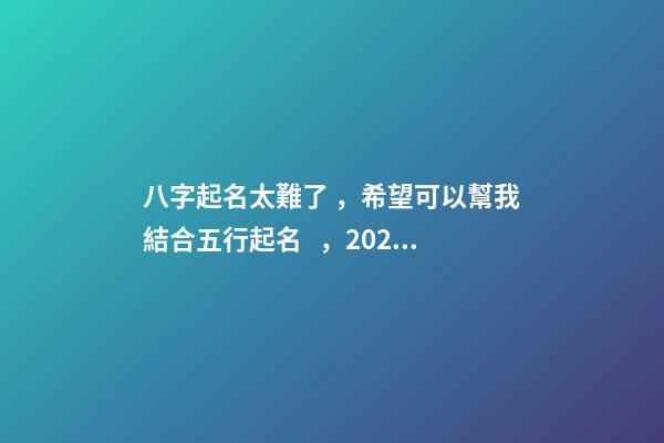 八字起名太難了，希望可以幫我結合五行起名，2023年04月01日 19
